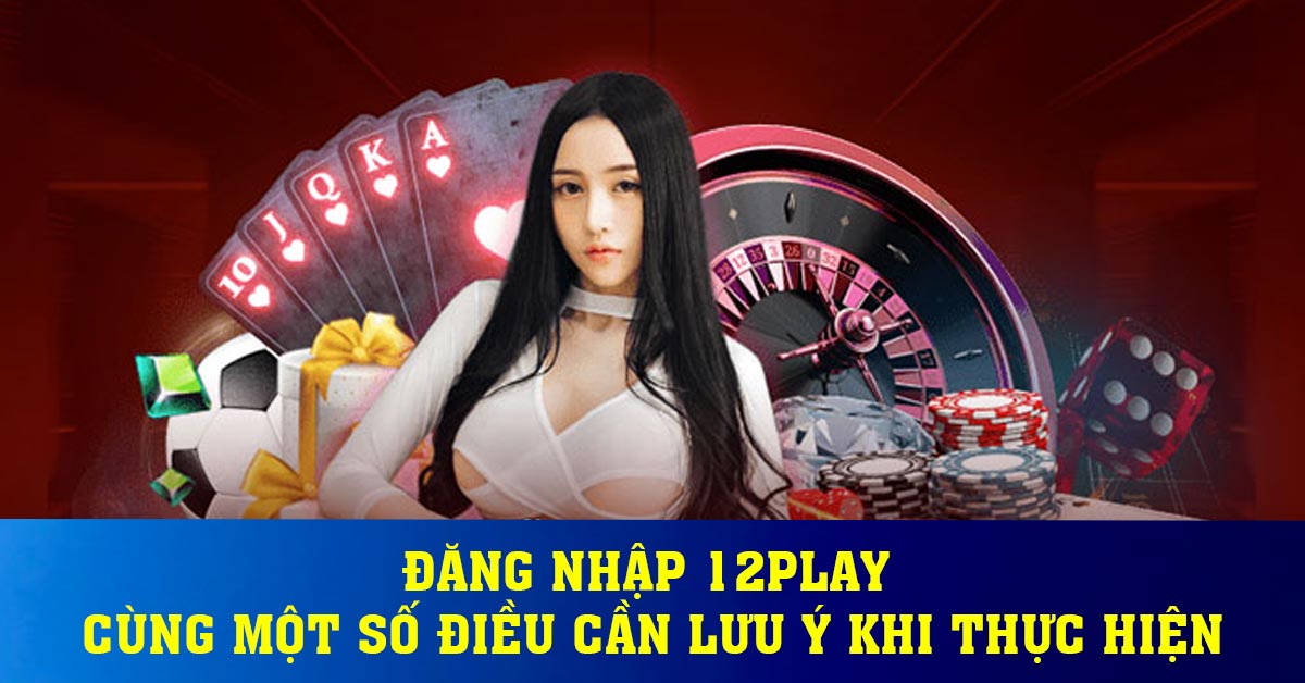 Đăng nhập 12play cùng một số điều cần lưu ý khi thực hiện